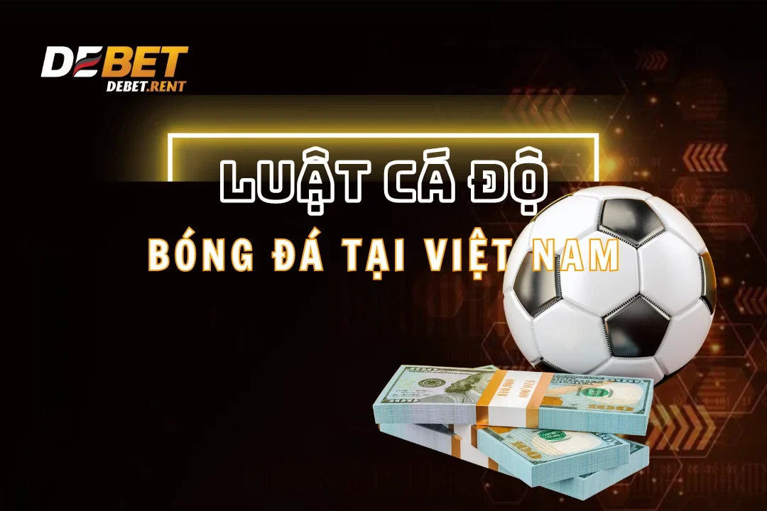 Luật Cá Độ Bóng Đá Ở Việt Nam Mà Người Chơi Debet Cần Nắm Rõ