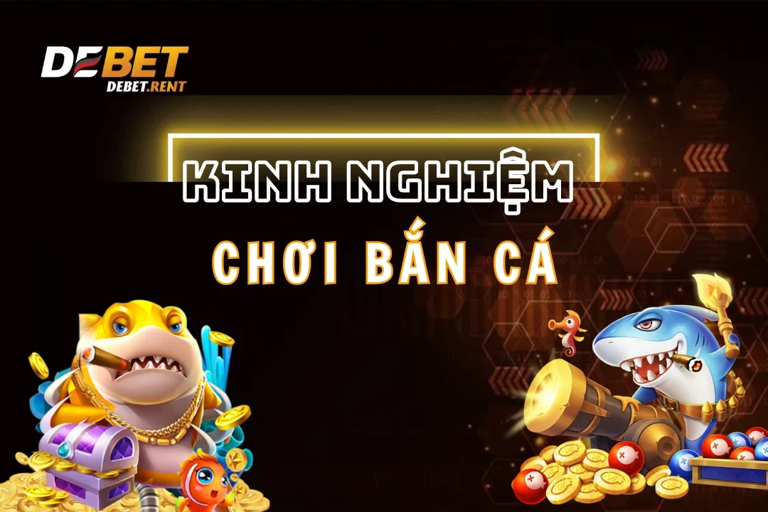 Top Kinh Nghiệm Chơi Game Bắn Cá Debet Hiệu Quả Nhất 2025